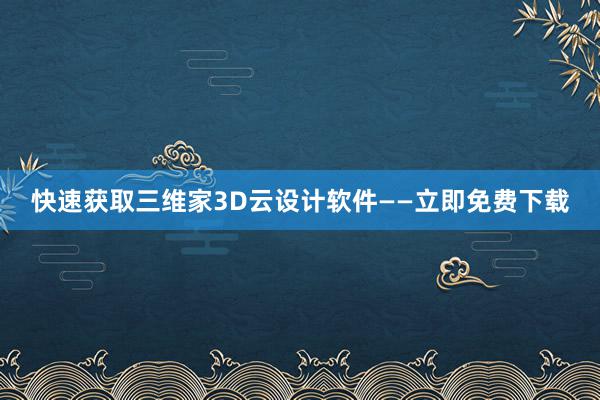 快速获取三维家3D云设计软件——立即免费下载