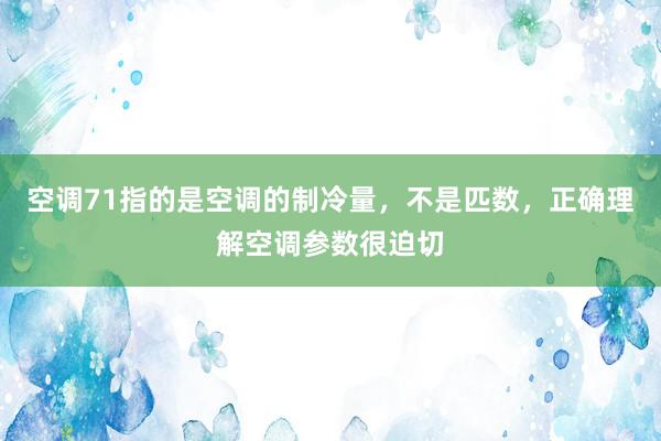 空调71指的是空调的制冷量，不是匹数，正确理解空调参数很迫切