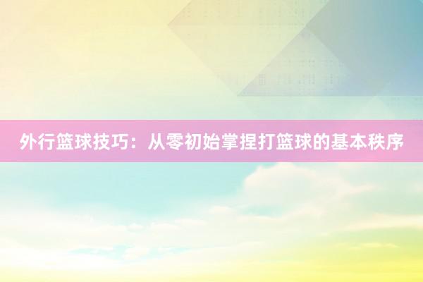 外行篮球技巧：从零初始掌捏打篮球的基本秩序