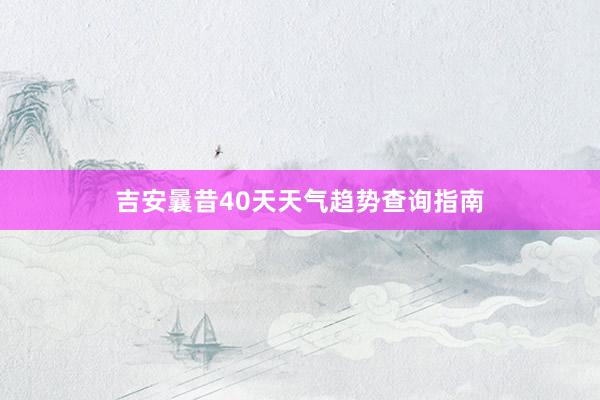 吉安曩昔40天天气趋势查询指南