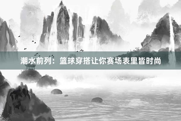 潮水前列：篮球穿搭让你赛场表里皆时尚